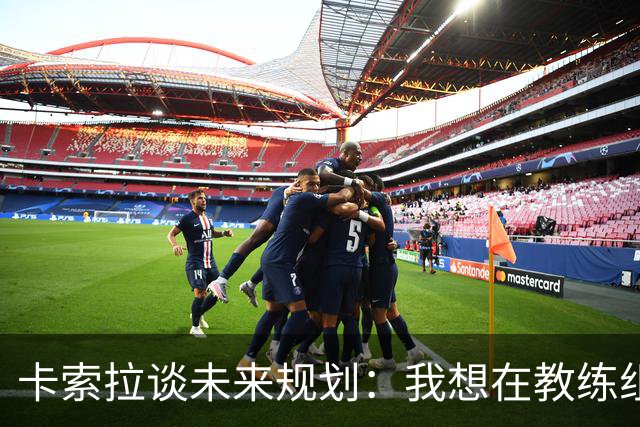 卡索拉谈未来规划：我想在教练组工作，但短期内暂时还没想法